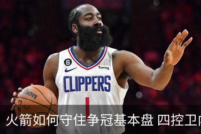 火箭如何守住争冠基本盘 四控卫内卷直指核心困境？