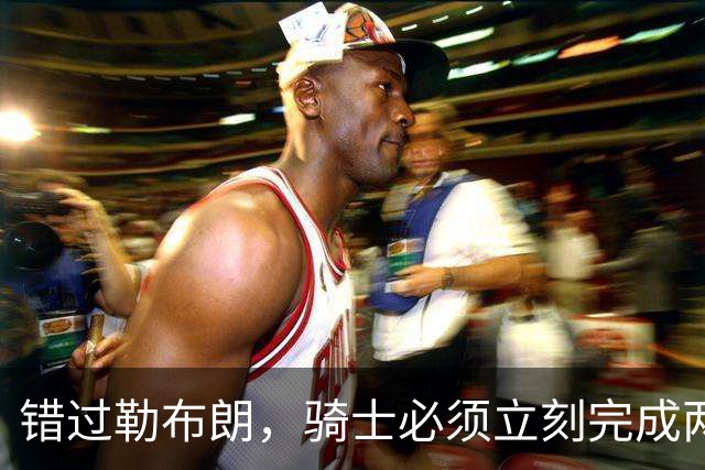 错过勒布朗，骑士必须立刻完成两笔操作：续约哈登，签下库明加